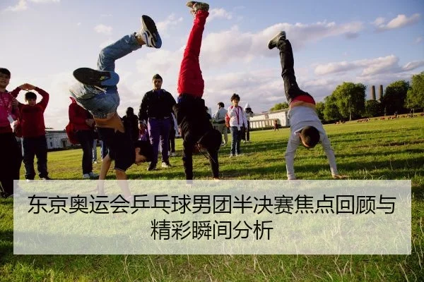 东京奥运会乒乓球男团半决赛焦点回顾与精彩瞬间分析